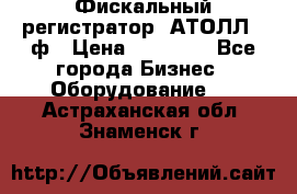 Фискальный регистратор  АТОЛЛ 55ф › Цена ­ 17 000 - Все города Бизнес » Оборудование   . Астраханская обл.,Знаменск г.